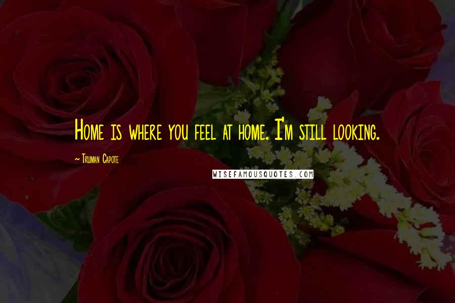 Truman Capote Quotes: Home is where you feel at home. I'm still looking.