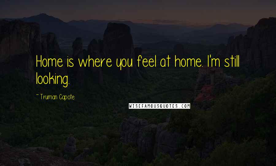 Truman Capote Quotes: Home is where you feel at home. I'm still looking.