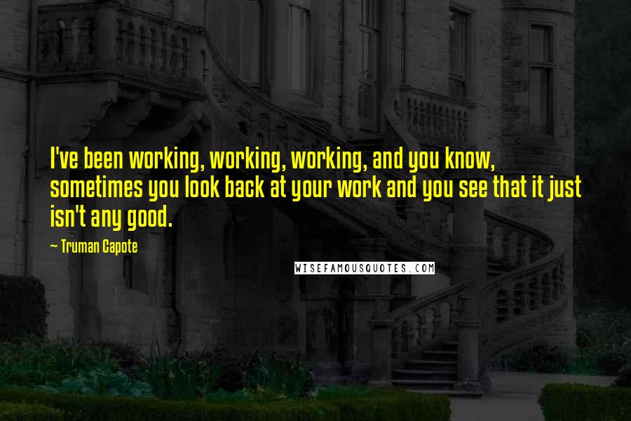 Truman Capote Quotes: I've been working, working, working, and you know, sometimes you look back at your work and you see that it just isn't any good.