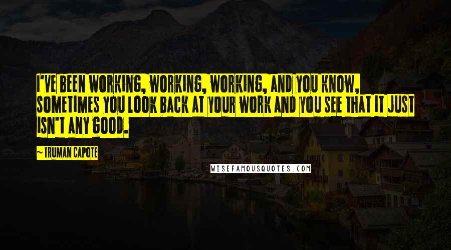 Truman Capote Quotes: I've been working, working, working, and you know, sometimes you look back at your work and you see that it just isn't any good.