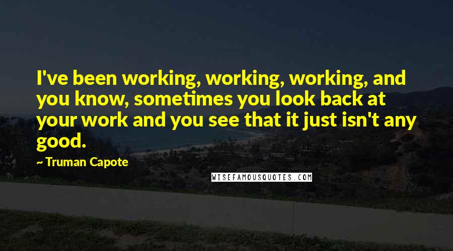 Truman Capote Quotes: I've been working, working, working, and you know, sometimes you look back at your work and you see that it just isn't any good.