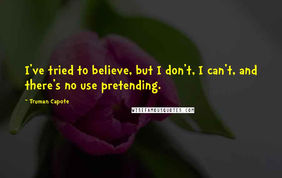 Truman Capote Quotes: I've tried to believe, but I don't, I can't, and there's no use pretending.