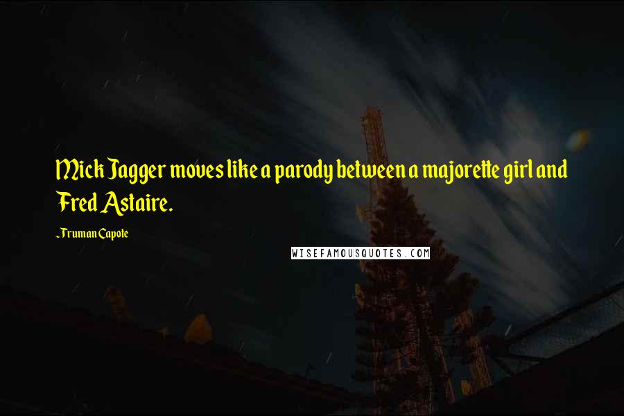 Truman Capote Quotes: Mick Jagger moves like a parody between a majorette girl and Fred Astaire.