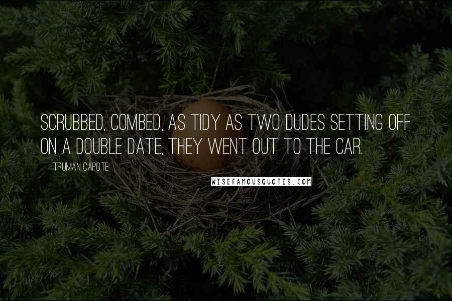 Truman Capote Quotes: Scrubbed, combed, as tidy as two dudes setting off on a double date, they went out to the car.