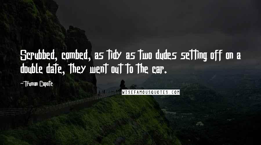 Truman Capote Quotes: Scrubbed, combed, as tidy as two dudes setting off on a double date, they went out to the car.