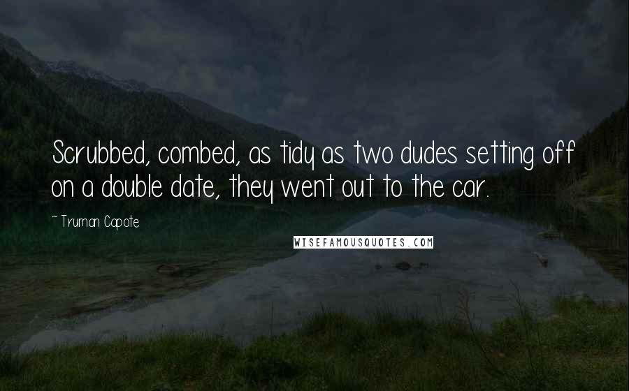 Truman Capote Quotes: Scrubbed, combed, as tidy as two dudes setting off on a double date, they went out to the car.