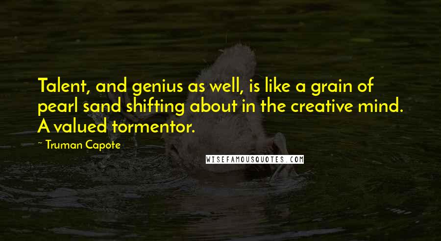 Truman Capote Quotes: Talent, and genius as well, is like a grain of pearl sand shifting about in the creative mind. A valued tormentor.