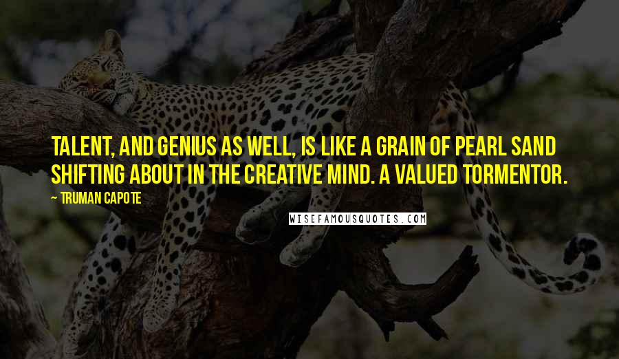 Truman Capote Quotes: Talent, and genius as well, is like a grain of pearl sand shifting about in the creative mind. A valued tormentor.