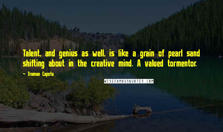 Truman Capote Quotes: Talent, and genius as well, is like a grain of pearl sand shifting about in the creative mind. A valued tormentor.