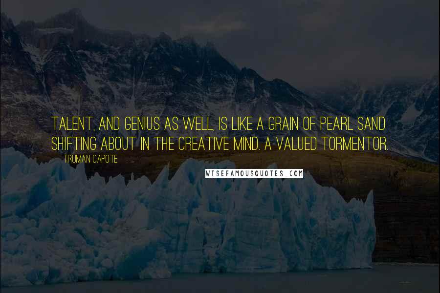 Truman Capote Quotes: Talent, and genius as well, is like a grain of pearl sand shifting about in the creative mind. A valued tormentor.