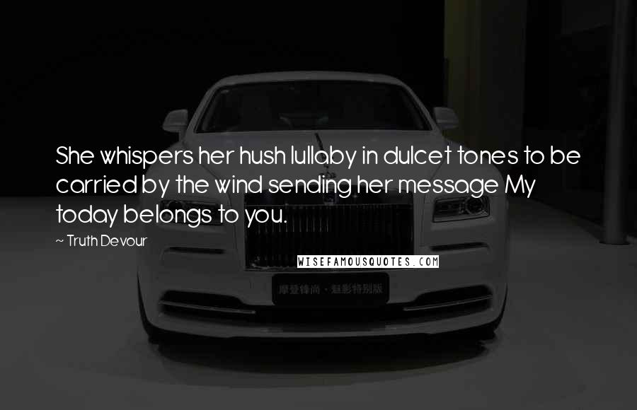 Truth Devour Quotes: She whispers her hush lullaby in dulcet tones to be carried by the wind sending her message My today belongs to you.