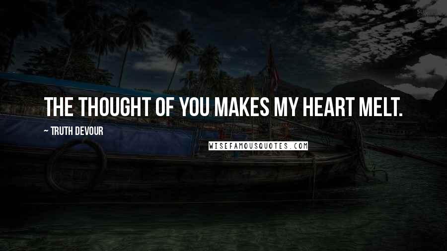 Truth Devour Quotes: The thought of you makes my heart melt.