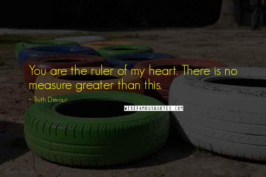 Truth Devour Quotes: You are the ruler of my heart. There is no measure greater than this.