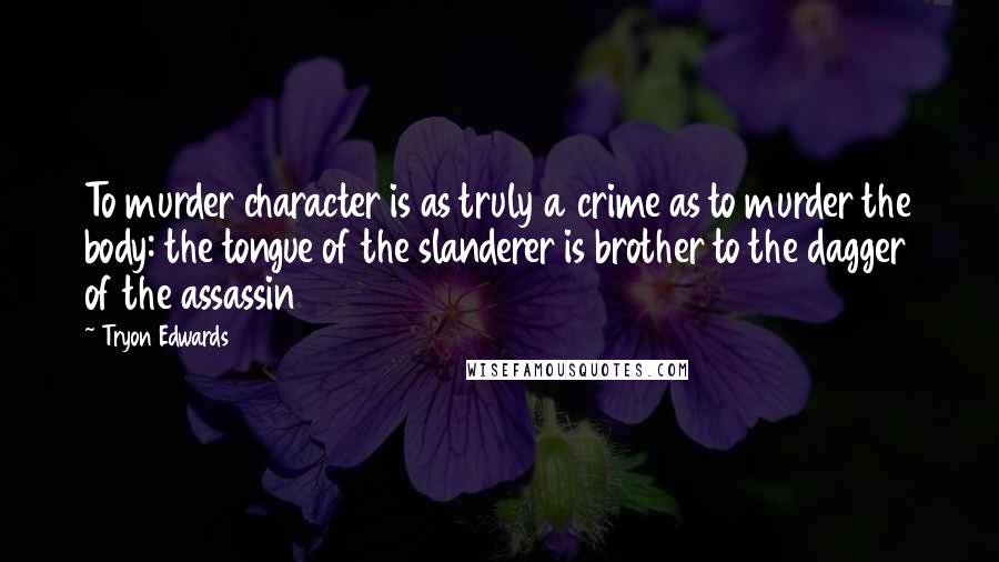 Tryon Edwards Quotes: To murder character is as truly a crime as to murder the body: the tongue of the slanderer is brother to the dagger of the assassin