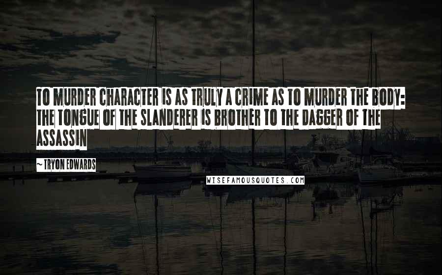 Tryon Edwards Quotes: To murder character is as truly a crime as to murder the body: the tongue of the slanderer is brother to the dagger of the assassin