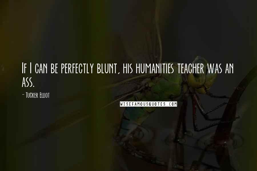 Tucker Elliot Quotes: If I can be perfectly blunt, his humanities teacher was an ass.