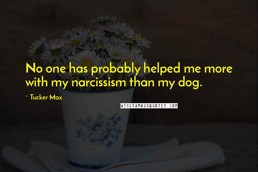 Tucker Max Quotes: No one has probably helped me more with my narcissism than my dog.