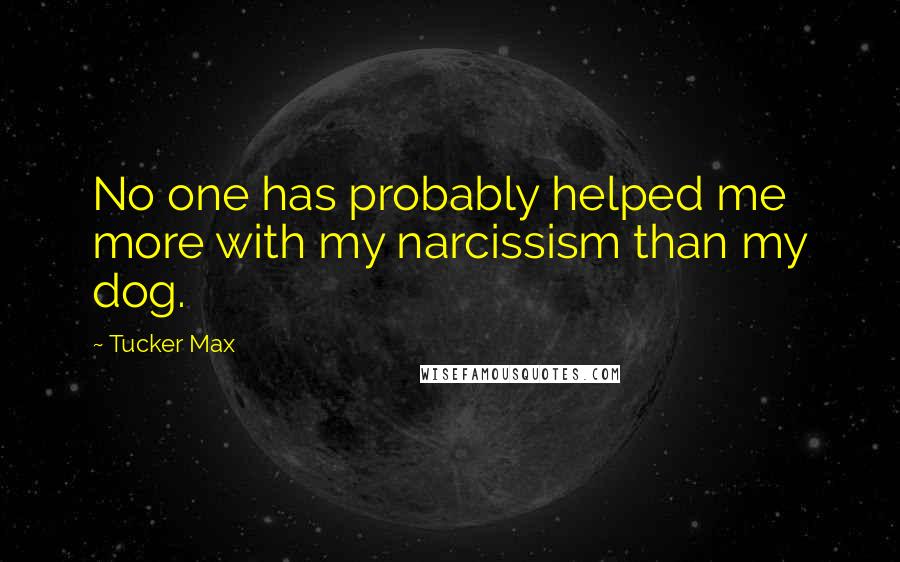 Tucker Max Quotes: No one has probably helped me more with my narcissism than my dog.