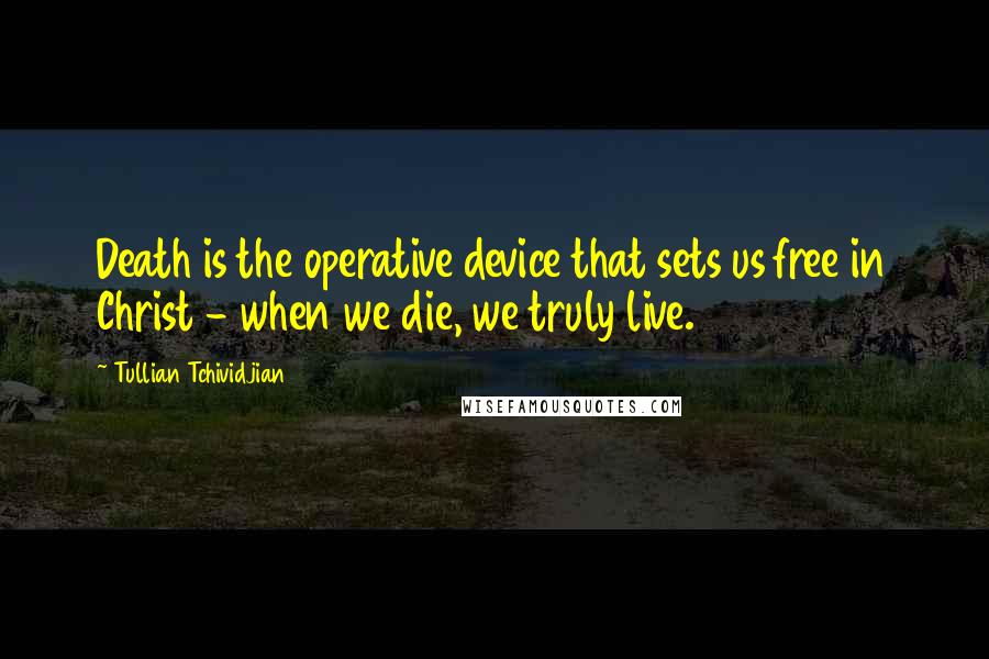 Tullian Tchividjian Quotes: Death is the operative device that sets us free in Christ - when we die, we truly live.