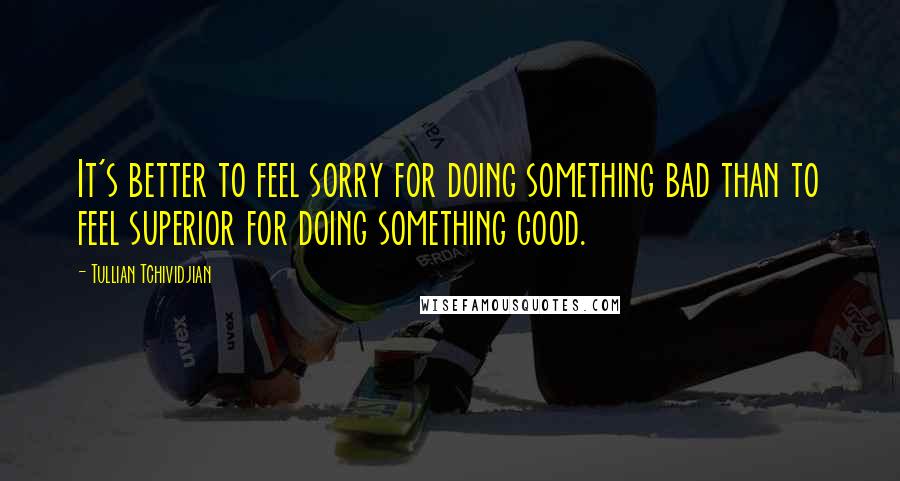 Tullian Tchividjian Quotes: It's better to feel sorry for doing something bad than to feel superior for doing something good.