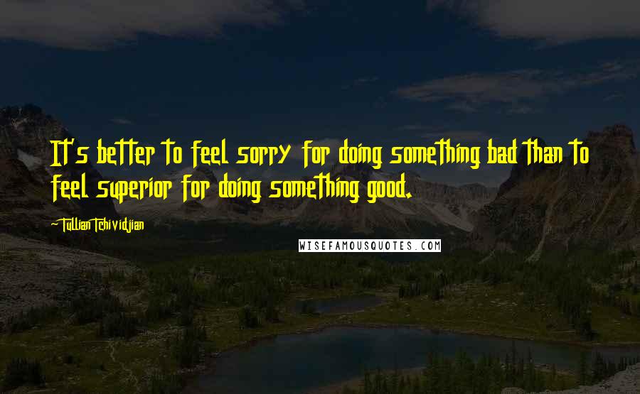 Tullian Tchividjian Quotes: It's better to feel sorry for doing something bad than to feel superior for doing something good.