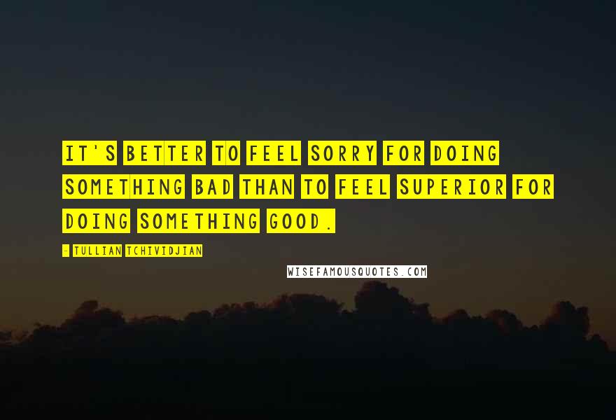 Tullian Tchividjian Quotes: It's better to feel sorry for doing something bad than to feel superior for doing something good.