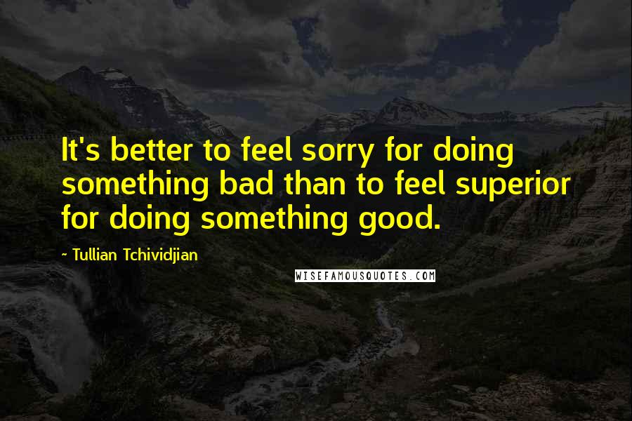 Tullian Tchividjian Quotes: It's better to feel sorry for doing something bad than to feel superior for doing something good.