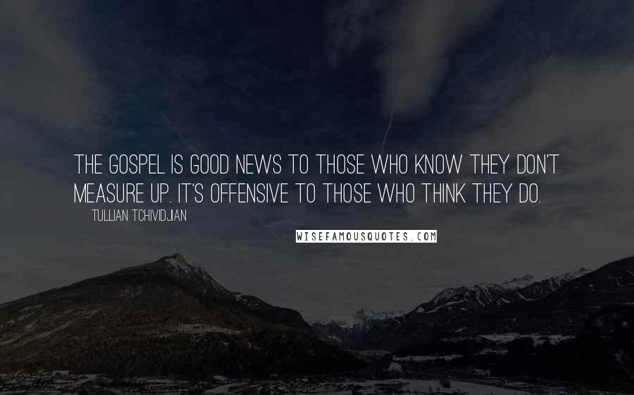 Tullian Tchividjian Quotes: The gospel is good news to those who know they don't measure up. It's offensive to those who think they do.