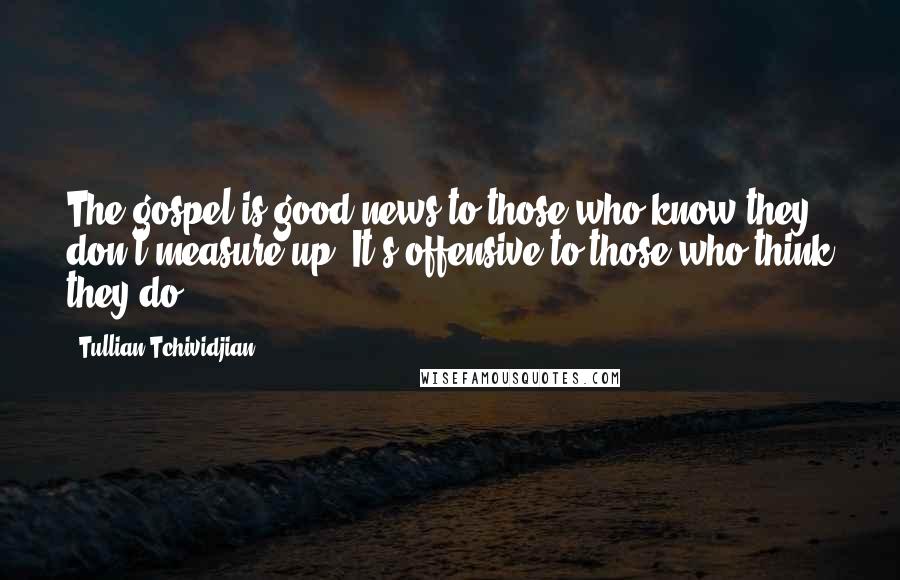 Tullian Tchividjian Quotes: The gospel is good news to those who know they don't measure up. It's offensive to those who think they do.