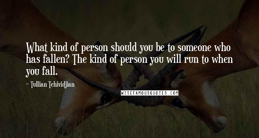 Tullian Tchividjian Quotes: What kind of person should you be to someone who has fallen? The kind of person you will run to when you fall.