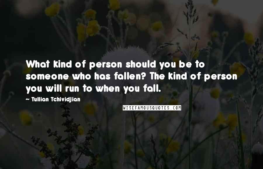 Tullian Tchividjian Quotes: What kind of person should you be to someone who has fallen? The kind of person you will run to when you fall.