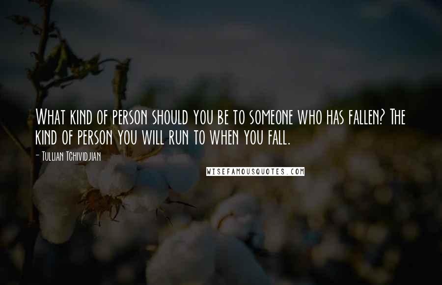 Tullian Tchividjian Quotes: What kind of person should you be to someone who has fallen? The kind of person you will run to when you fall.