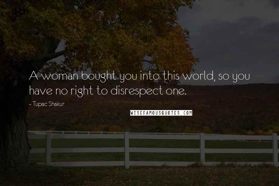 Tupac Shakur Quotes: A woman bought you into this world, so you have no right to disrespect one.