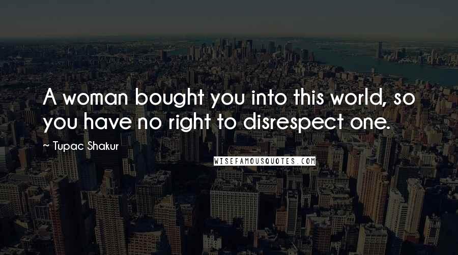 Tupac Shakur Quotes: A woman bought you into this world, so you have no right to disrespect one.