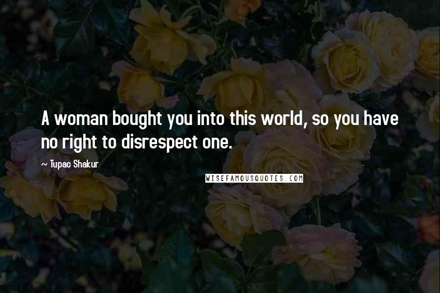 Tupac Shakur Quotes: A woman bought you into this world, so you have no right to disrespect one.