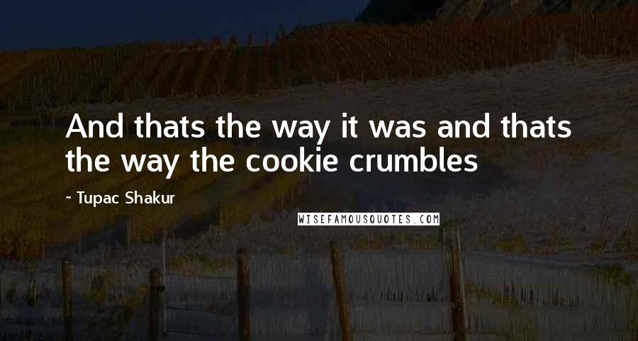 Tupac Shakur Quotes: And thats the way it was and thats the way the cookie crumbles