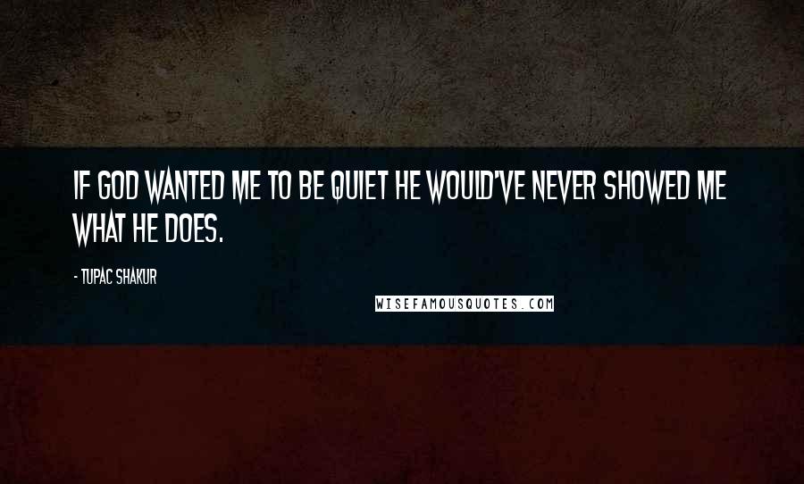 Tupac Shakur Quotes: If God wanted me to be quiet he would've never showed me what he does.