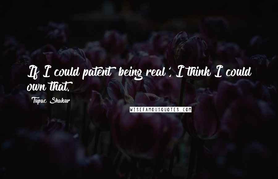 Tupac Shakur Quotes: If I could patent 'being real', I think I could own that.