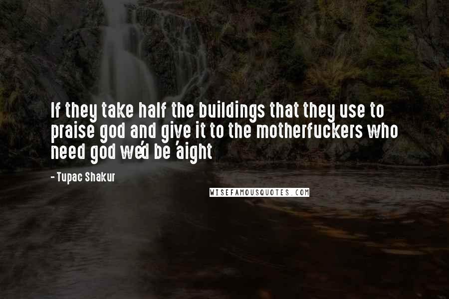 Tupac Shakur Quotes: If they take half the buildings that they use to praise god and give it to the motherfuckers who need god we'd be 'aight