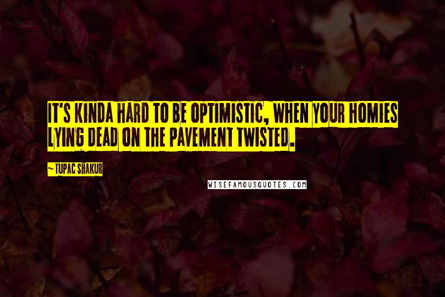 Tupac Shakur Quotes: It's kinda hard to be optimistic, When your homies lying dead on the pavement twisted.