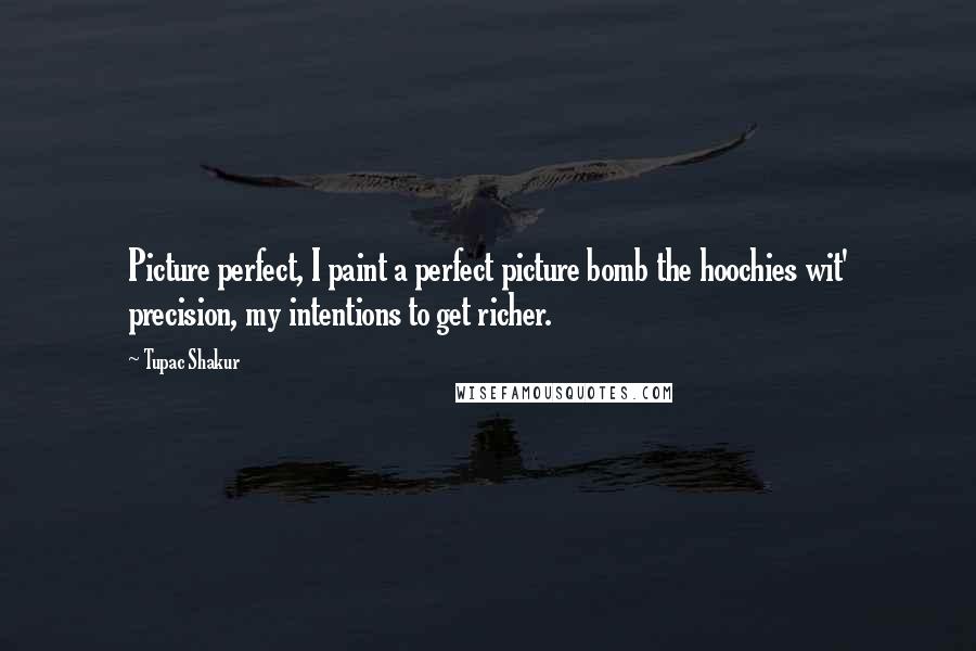 Tupac Shakur Quotes: Picture perfect, I paint a perfect picture bomb the hoochies wit' precision, my intentions to get richer.