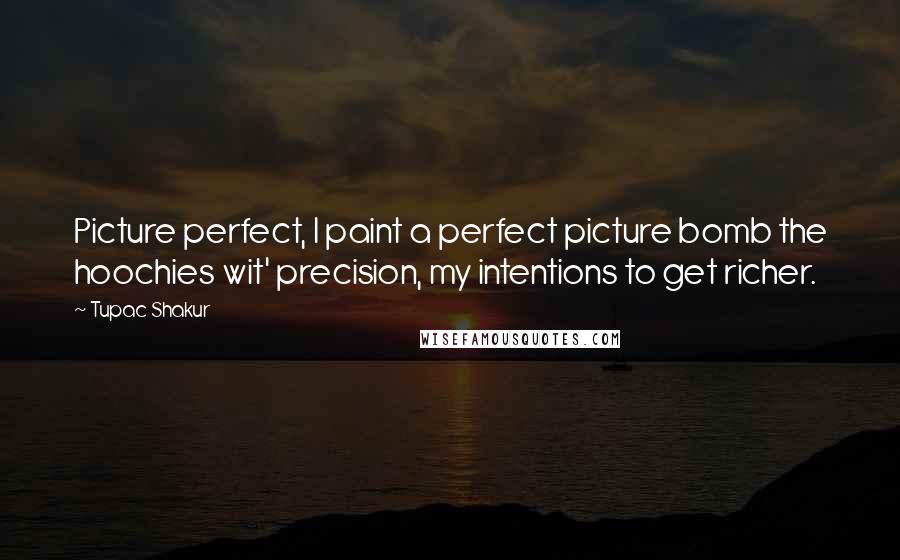 Tupac Shakur Quotes: Picture perfect, I paint a perfect picture bomb the hoochies wit' precision, my intentions to get richer.