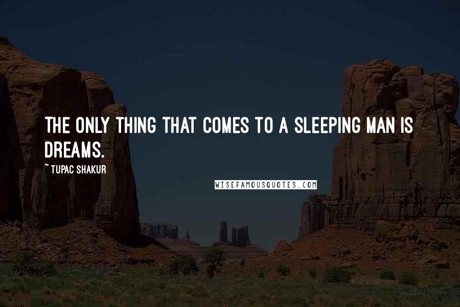 Tupac Shakur Quotes: The only thing that comes to a sleeping man is dreams.