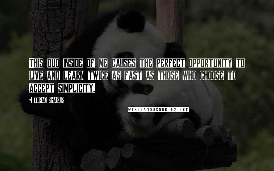 Tupac Shakur Quotes: This duo inside of me causes the perfect opportunity to live and learn twice as fast as those who choose to accept simplicity.