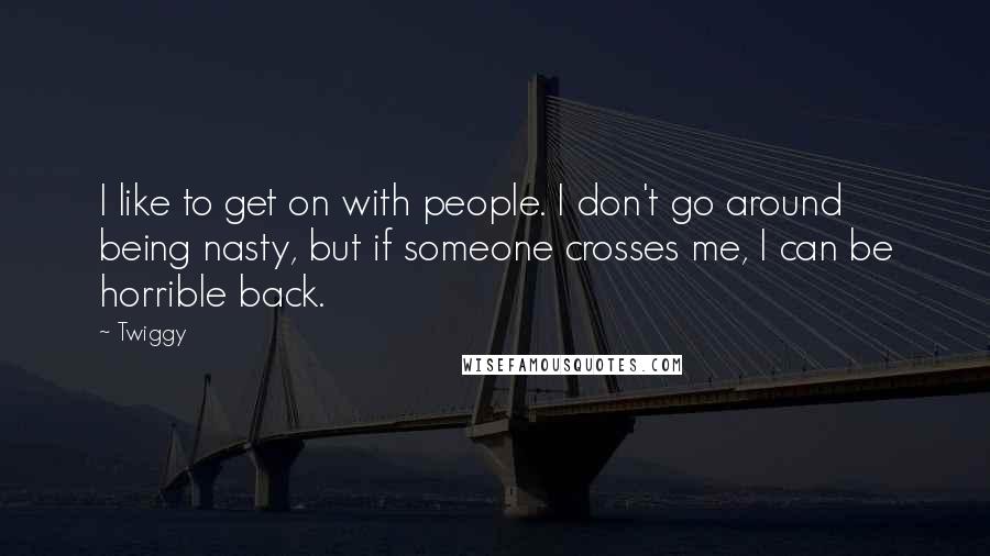 Twiggy Quotes: I like to get on with people. I don't go around being nasty, but if someone crosses me, I can be horrible back.