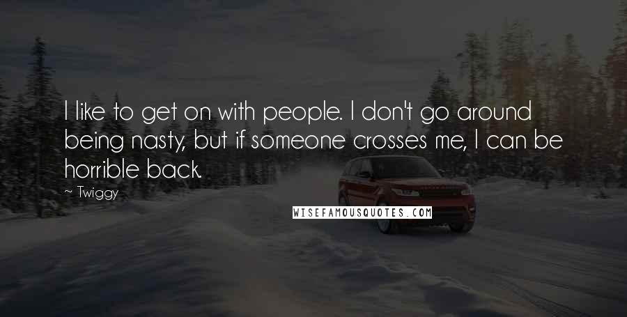 Twiggy Quotes: I like to get on with people. I don't go around being nasty, but if someone crosses me, I can be horrible back.