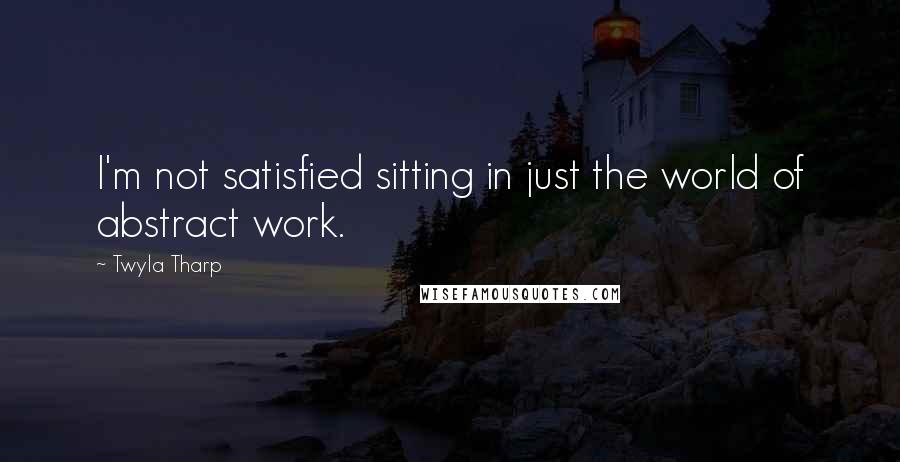 Twyla Tharp Quotes: I'm not satisfied sitting in just the world of abstract work.