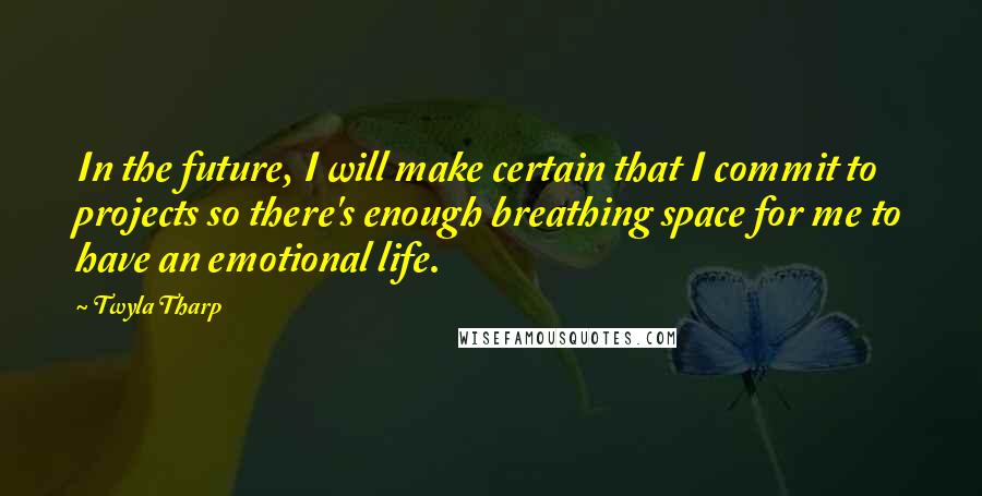 Twyla Tharp Quotes: In the future, I will make certain that I commit to projects so there's enough breathing space for me to have an emotional life.