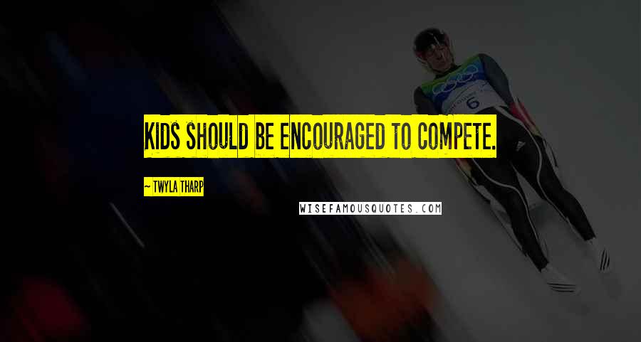 Twyla Tharp Quotes: Kids should be encouraged to compete.