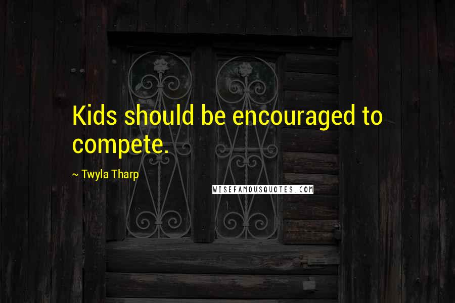 Twyla Tharp Quotes: Kids should be encouraged to compete.